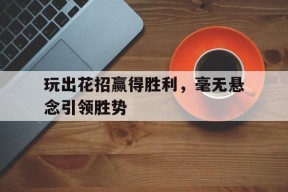 米乐官方网站-包含玩出花招赢得胜利，毫无悬念引领胜势的词条