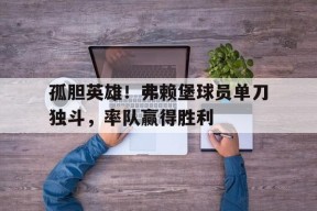 米乐APP-孤胆英雄！弗赖堡球员单刀独斗，率队赢得胜利的简单介绍