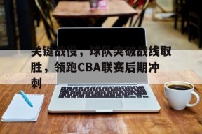 米乐-关键战役，球队突破战线取胜，领跑CBA联赛后期冲刺(cba篮球2021)