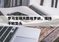 米乐M6-罗马主场大胜维罗纳，保持不败势头