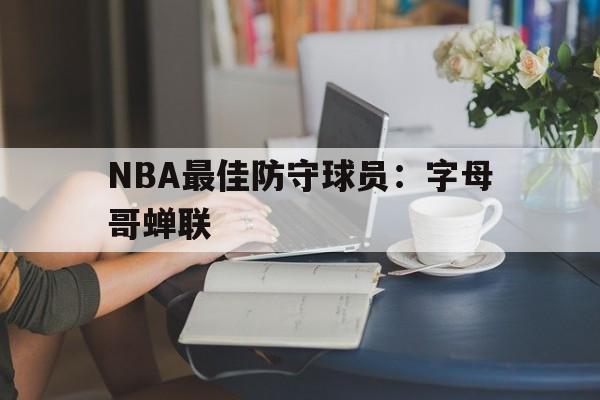 NBA最佳防守球员：字母哥蝉联(最佳防守阵容公布字母哥一阵 76人三人在列)