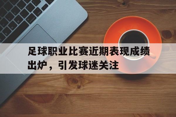 关于足球职业比赛近期表现成绩出炉,引发球迷关注的信息 关于足球职业比赛近期表现成绩出炉,引发球迷关注的信息