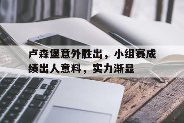 关于卢森堡意外胜出，小组赛成绩出人意料，实力渐显的信息