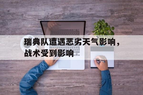 瑞典队遭遇恶劣天气影响,战术受到影响(瑞典队遭遇恶劣天气影响,战术受到影响吗) 瑞典队遭遇恶劣天气影响,战术受到影响(瑞典队遭遇恶劣天气影响,战术受到影响吗)
