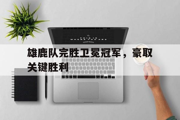 雄鹿队完胜卫冕冠军,豪取关键胜利(雄鹿队完胜卫冕冠军,豪取关键胜利了吗) 雄鹿队完胜卫冕冠军,豪取关键胜利(雄鹿队完胜卫冕冠军,豪取关键胜利了吗)