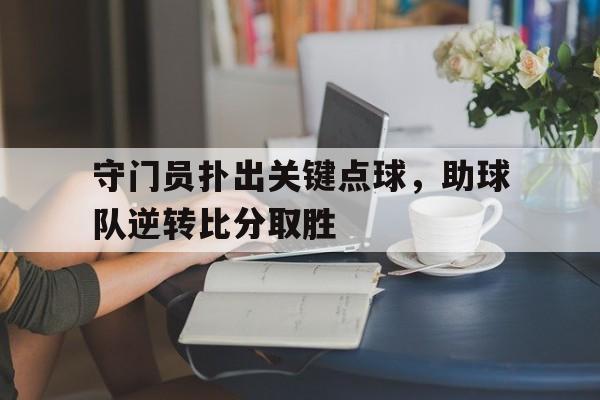 包含守门员扑出关键点球,助球队逆转比分取胜的词条 包含守门员扑出关键点球,助球队逆转比分取胜的词条