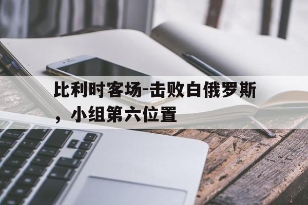 包含比利时客场-击败白俄罗斯，小组第六位置的词条